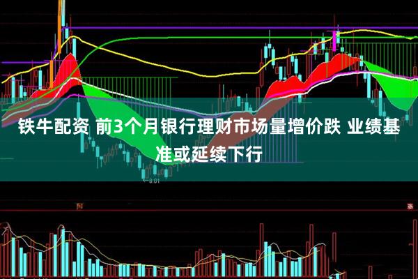铁牛配资 前3个月银行理财市场量增价跌 业绩基准或延续下行
