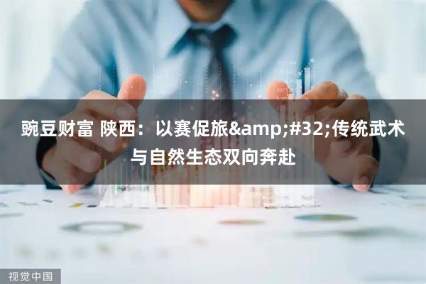 豌豆财富 陕西：以赛促旅&#32;传统武术与自然生态双向奔赴