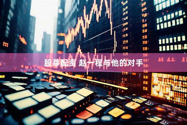 股莘配资 赵一程与他的对手