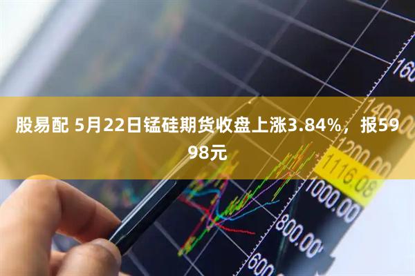 股易配 5月22日锰硅期货收盘上涨3.84%，报5998元