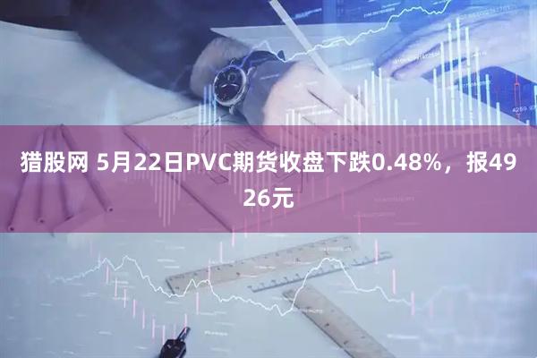 猎股网 5月22日PVC期货收盘下跌0.48%，报4926元