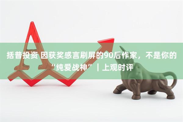括普投资 因获奖感言刷屏的90后作家，不是你的“纯爱战神”｜上观时评
