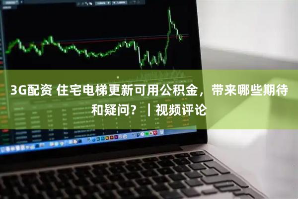 3G配资 住宅电梯更新可用公积金，带来哪些期待和疑问？｜视频评论