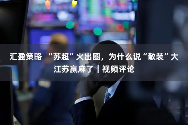 汇盈策略  “苏超”火出圈，为什么说“散装”大江苏赢麻了｜视频评论
