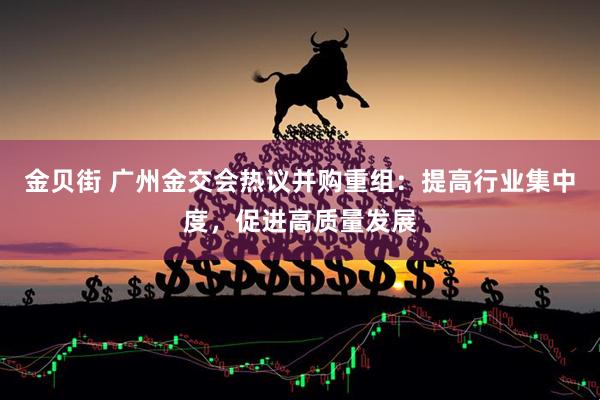 金贝街 广州金交会热议并购重组：提高行业集中度，促进高质量发展
