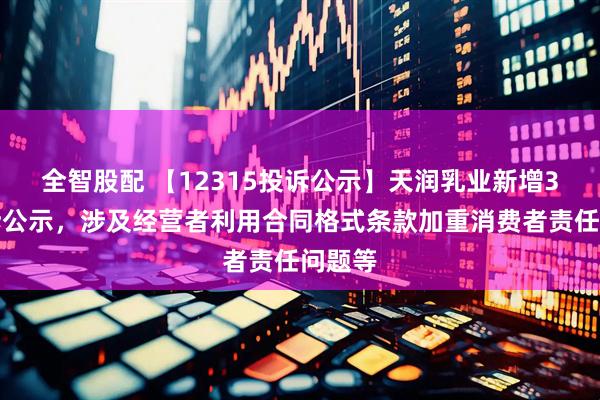 全智股配 【12315投诉公示】天润乳业新增3件投诉公示，涉及经营者利用合同格式条款加重消费者责任问题等
