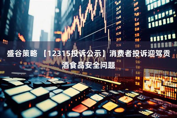 盛谷策略 【12315投诉公示】消费者投诉迎驾贡酒食品安全问题