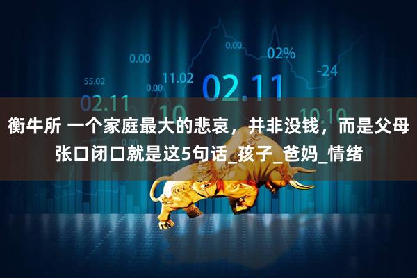 衡牛所 一个家庭最大的悲哀，并非没钱，而是父母张口闭口就是这5句话_孩子_爸妈_情绪