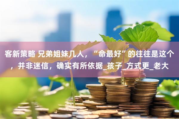 客新策略 兄弟姐妹几人，“命最好”的往往是这个，并非迷信，确实有所依据_孩子_方式更_老大