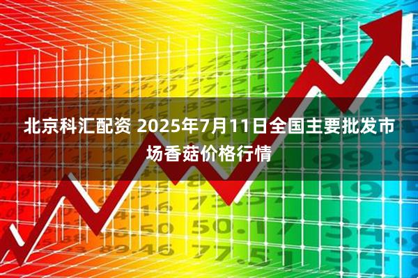北京科汇配资 2025年7月11日全国主要批发市场香菇价格行情