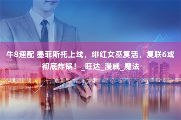 牛8速配 墨菲斯托上线，绯红女巫复活，复联6或彻底炸锅！_旺达_漫威_魔法