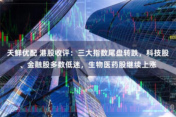 天鲜优配 港股收评：三大指数尾盘转跌，科技股、金融股多数低迷，生物医药股继续上涨