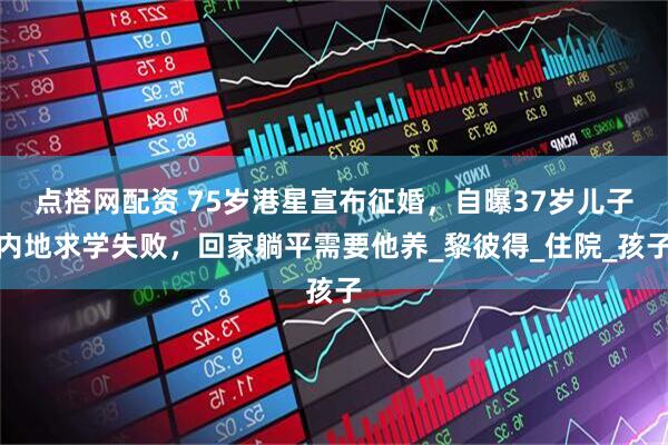 点搭网配资 75岁港星宣布征婚，自曝37岁儿子内地求学失败，回家躺平需要他养_黎彼得_住院_孩子