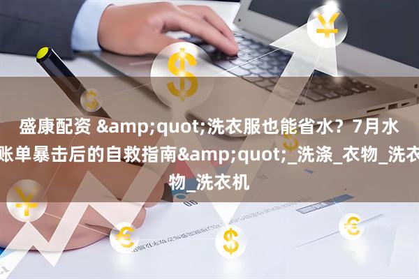 盛康配资 &quot;洗衣服也能省水？7月水费账单暴击后的自救指南&quot;_洗涤_衣物_洗衣机