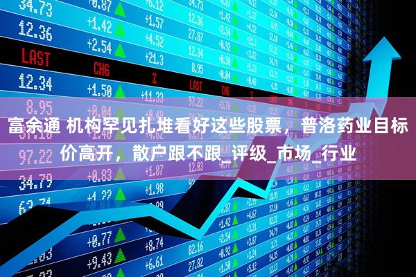 富余通 机构罕见扎堆看好这些股票，普洛药业目标价高开，散户跟不跟_评级_市场_行业