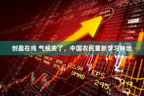 创盈在线 气候变了，中国农民重新学习种地