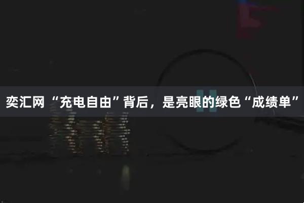 奕汇网 “充电自由”背后，是亮眼的绿色“成绩单”