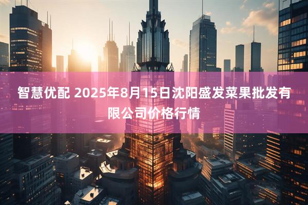 智慧优配 2025年8月15日沈阳盛发菜果批发有限公司价格行情