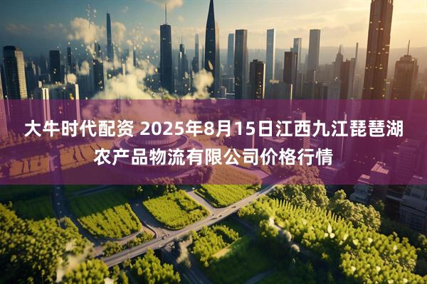 大牛时代配资 2025年8月15日江西九江琵琶湖农产品物流有限公司价格行情