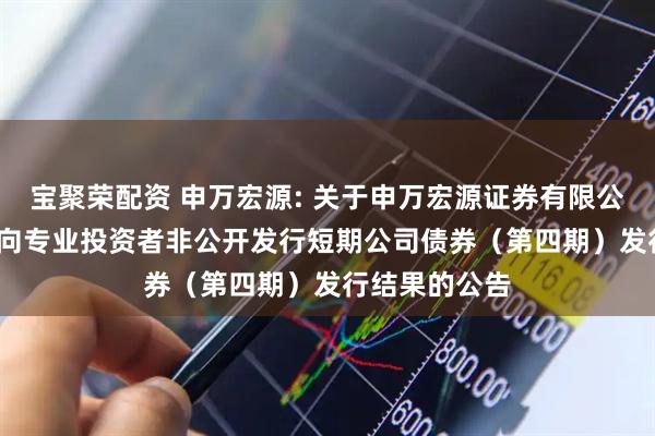 宝聚荣配资 申万宏源: 关于申万宏源证券有限公司2025年面向专业投资者非公开发行短期公司债券（第四期）发行结果的公告