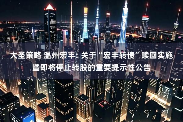 大圣策略 温州宏丰: 关于“宏丰转债”赎回实施暨即将停止转股的重要提示性公告