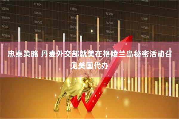 忠泰策略 丹麦外交部就美在格陵兰岛秘密活动召见美国代办