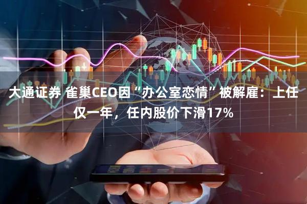 大通证券 雀巢CEO因“办公室恋情”被解雇：上任仅一年，任内股价下滑17%