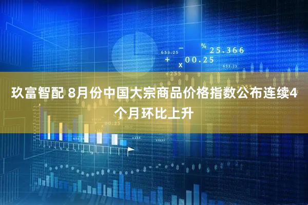 玖富智配 8月份中国大宗商品价格指数公布连续4个月环比上升