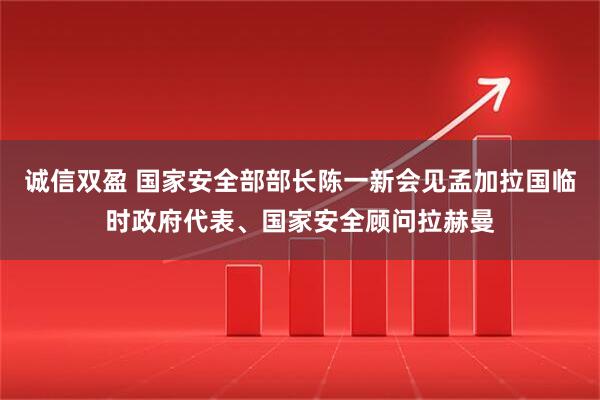 诚信双盈 国家安全部部长陈一新会见孟加拉国临时政府代表、国家安全顾问拉赫曼