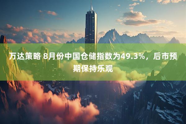 万达策略 8月份中国仓储指数为49.3%，后市预期保持乐观