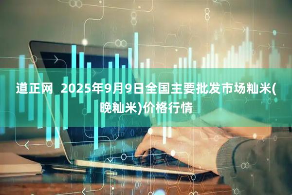 道正网  2025年9月9日全国主要批发市场籼米(晚籼米)价格行情