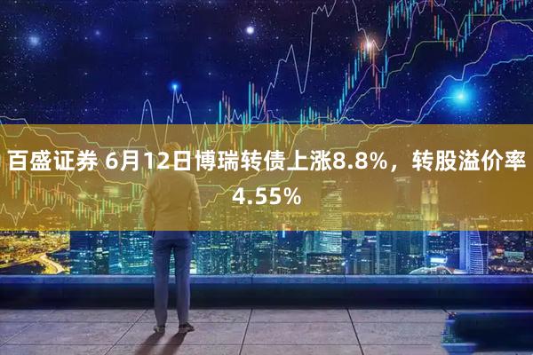 百盛证券 6月12日博瑞转债上涨8.8%，转股溢价率4.55%