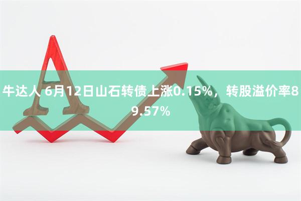 牛达人 6月12日山石转债上涨0.15%，转股溢价率89.57%