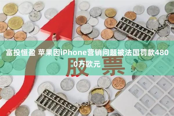 富投恒盈 苹果因iPhone营销问题被法国罚款4800万欧元